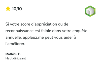 Témoignage sur SoftwareReviews: Si votre score d’appréciation ou de reconnaissance est faible dans votre enquête annuelle, applauz.me peut vous aider à l’améliorer. - Mathieu P. , Haut dirigeant