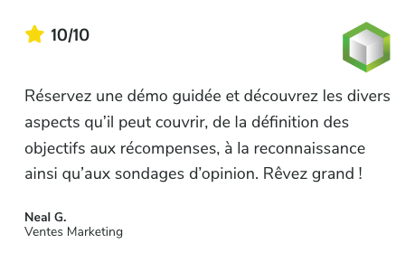 Témoignage sur SoftwareReviews: Réservez une démo guidée et découvrez les divers aspects qu’il peut couvrir, de la définition des objectifs aux récompenses, à la reconnaissance ainsi qu’aux sondages d’opinion. Rêvez grand ! - Neal G. , Ventes Marketing