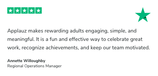 5-Star Review on Trustpilot. Applauz makes rewarding adults engaging, simple, and meaningful. It is a fun and effective way to celebrate great work, recognize achievements, and keep our team motivated. Annette Willoughby, Regional Operations Manager