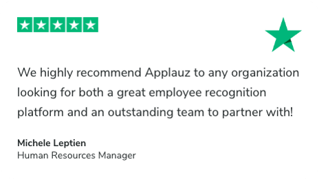 5-Star Review on Trustpilot. We highly recommend Applauz to any organization looking for both a great employee recognition platform and an outstanding team to partner with! - Michele Leptien, Human Resources Manager